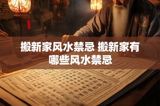 搬新家风水禁忌 搬新家有哪些风水禁忌