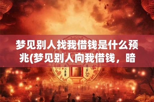 梦见别人找我借钱是什么预兆(梦见别人向我借钱，暗示了什么信息？)