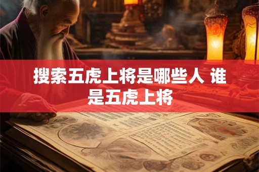 搜索五虎上将是哪些人 谁是五虎上将 搜索五虎上将是哪些人 谁是五虎上将