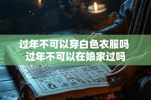 过年不可以穿白色衣服吗 过年不可以在娘家过吗 过年不可以穿白色衣服吗 过年不可以在娘家过吗