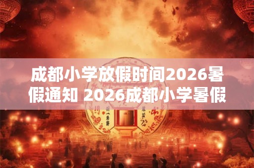 成都小学放假时间2026暑假通知 2026成都小学暑假放假时间