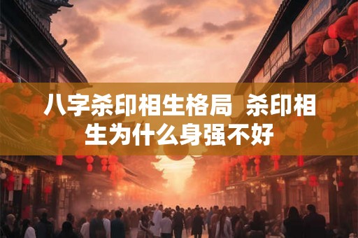 八字杀印相生格局  杀印相生为什么身强不好