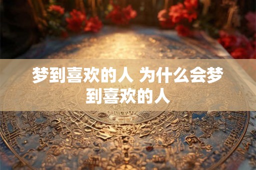 梦到喜欢的人 为什么会梦到喜欢的人 梦到喜欢的人 为什么会梦到喜欢的人