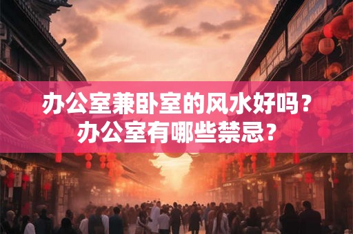 办公室兼卧室的风水好吗？办公室有哪些禁忌？