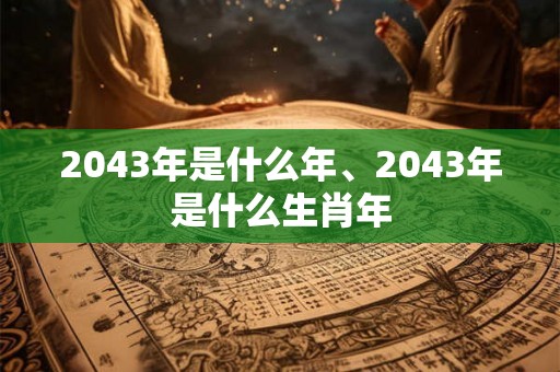 2043年是什么年、2043年是什么生肖年 2043年是什么年、2043年是什么生肖年