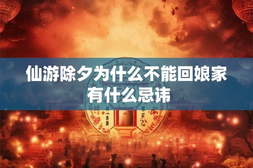 仙游除夕为什么不能回娘家 有什么忌讳 仙游除夕为什么不能回娘家 有什么忌讳