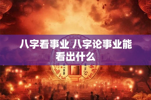 八字看事业 八字论事业能看出什么