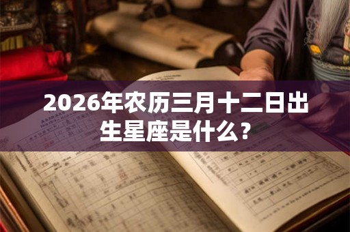 2026年农历三月十二日出生星座是什么？