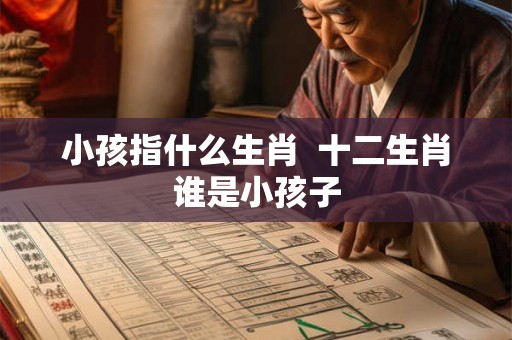 小孩指什么生肖 十二生肖谁是小孩子 小孩指什么生肖 十二生肖谁是小孩子