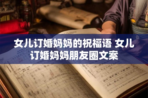 女儿订婚妈妈的祝福语 女儿订婚妈妈朋友圈文案