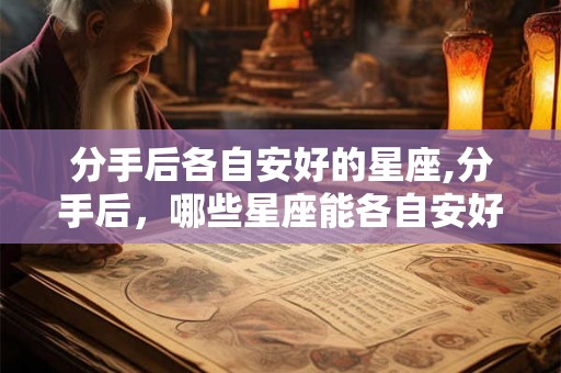 分手后各自安好的星座,分手后，哪些星座能各自安好？