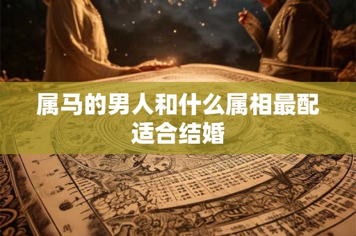 属马的男人和什么属相最配适合结婚