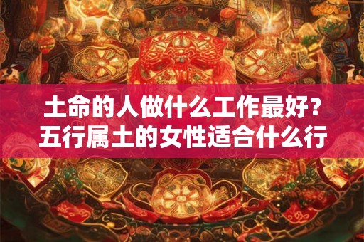 土命的人做什么工作最好？五行属土的女性适合什么行业？