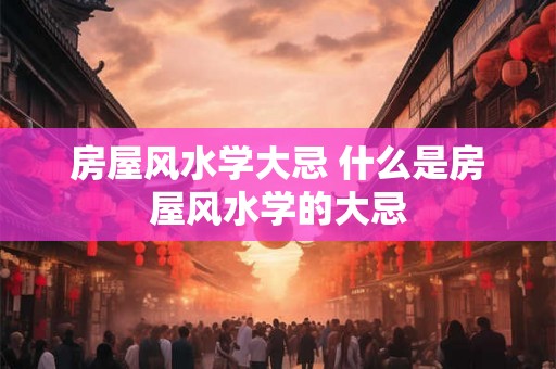 房屋风水学大忌 什么是房屋风水学的大忌