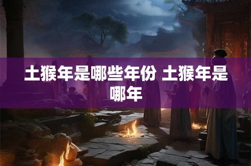 土猴年是哪些年份 土猴年是哪年