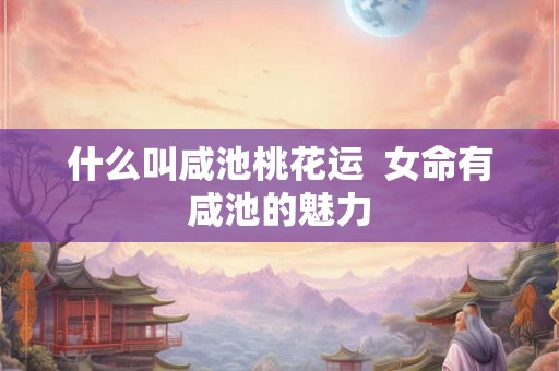 什么叫咸池桃花运  女命有咸池的魅力