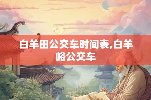 白羊田公交车时间表,白羊峪公交车