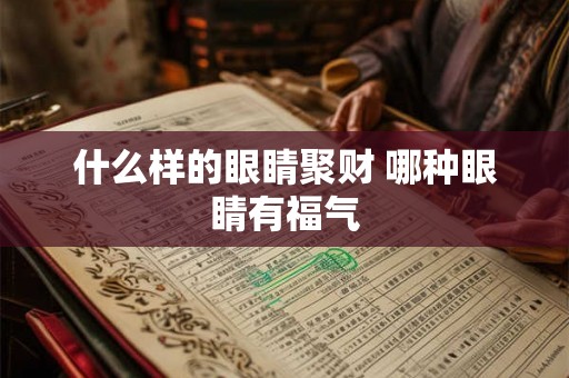 什么样的眼睛聚财 哪种眼睛有福气 什么样的眼睛聚财 哪种眼睛有福气