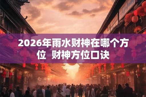 2026年雨水财神在哪个方位  财神方位口诀