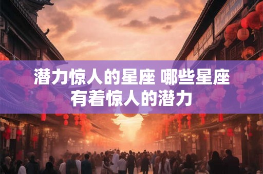 潜力惊人的星座 哪些星座有着惊人的潜力