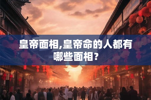 皇帝面相,皇帝命的人都有哪些面相？