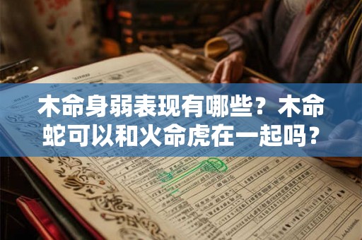 木命身弱表现有哪些？木命蛇可以和火命虎在一起吗？