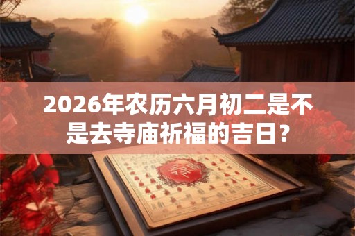 2026年农历六月初二是不是去寺庙祈福的吉日? 2026年农历六月初二是不是去寺庙祈福的吉日?