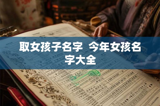 取女孩子名字  今年女孩名字大全