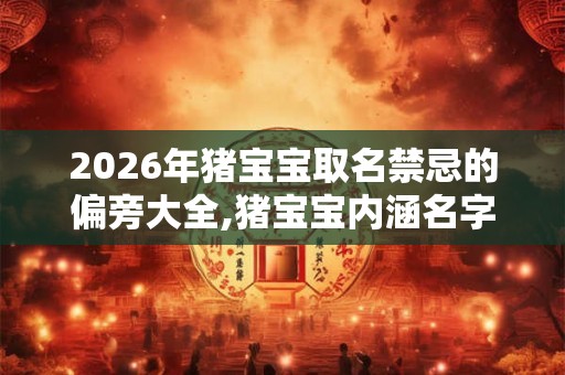 2026年猪宝宝取名禁忌的偏旁大全,猪宝宝内涵名字起名示例！