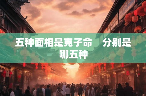 五种面相是克子命　分别是哪五种