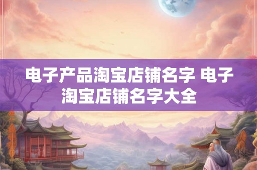 电子产品淘宝店铺名字 电子淘宝店铺名字大全