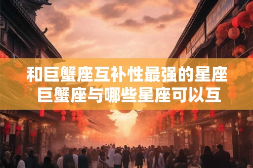 和巨蟹座互补性最强的星座 巨蟹座与哪些星座可以互补