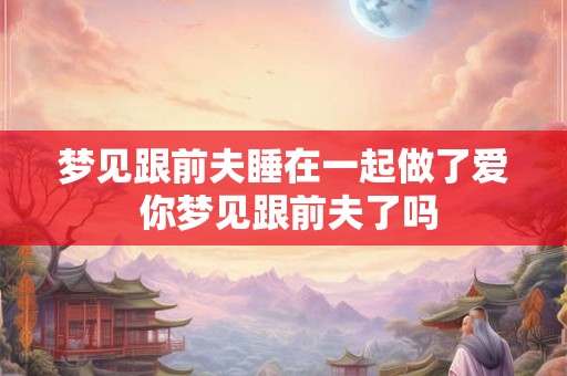 梦见跟前夫睡在一起做了爱 你梦见跟前夫了吗