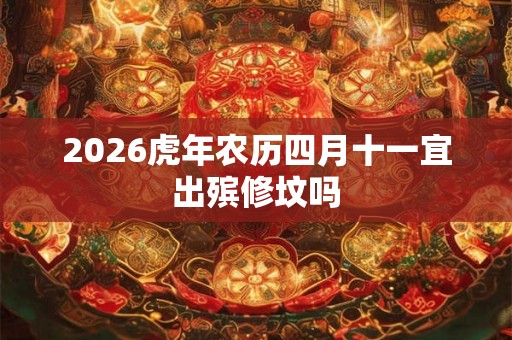 2026虎年农历四月十一宜出殡修坟吗