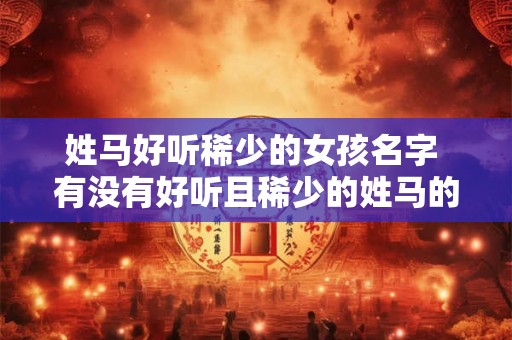 姓马好听稀少的女孩名字 有没有好听且稀少的姓马的女孩名字