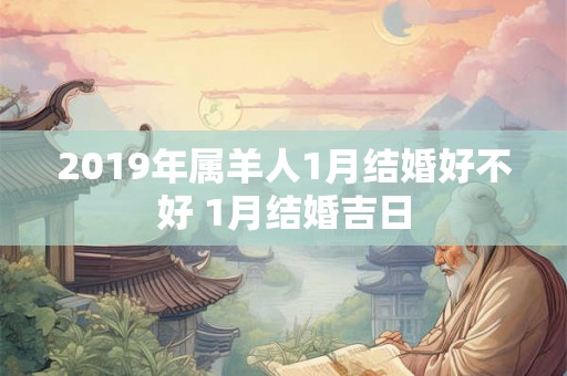2019年属羊人1月结婚好不好 1月结婚吉日