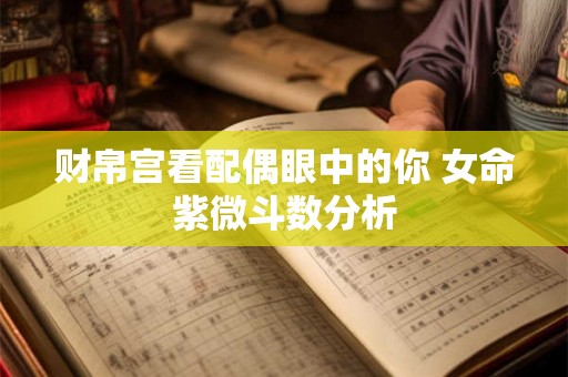 财帛宫看配偶眼中的你 女命紫微斗数分析