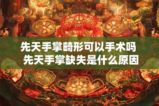 先天手掌畸形可以手术吗  先天手掌缺失是什么原因
