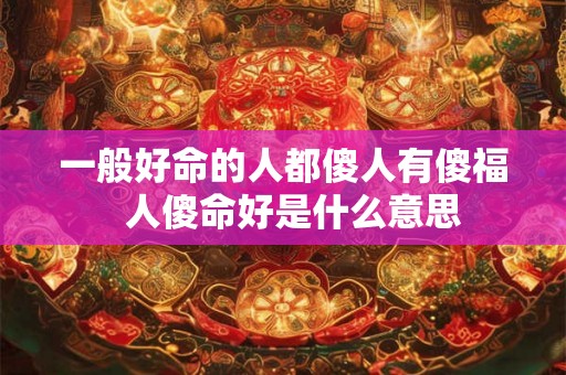 一般好命的人都傻人有傻福 人傻命好是什么意思 一般好命的人都傻人有傻福 人傻命好是什么意思