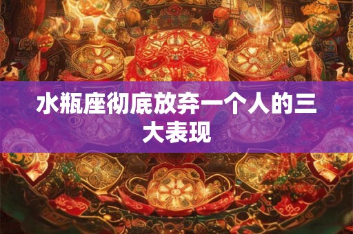 水瓶座彻底放弃一个人的三大表现 水瓶座彻底放弃一个人的三大表现