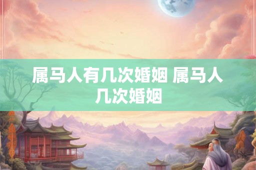 属马人有几次婚姻 属马人几次婚姻