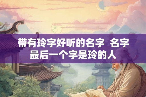 带有玲字好听的名字  名字最后一个字是玲的人