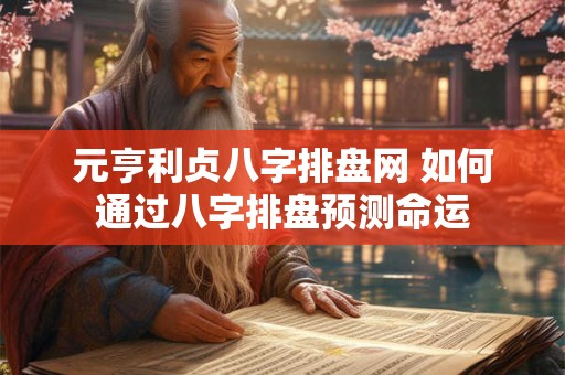 元亨利贞八字排盘网 如何通过八字排盘预测命运 元亨利贞八字排盘网 如何通过八字排盘预测命运
