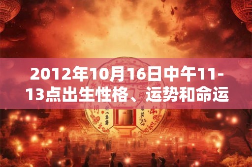 2012年10月16日中午11-13点出生性格、运势和命运