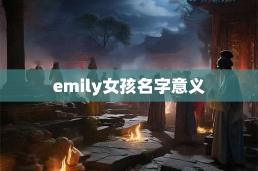 emily女孩名字意义 emily女孩名字意义