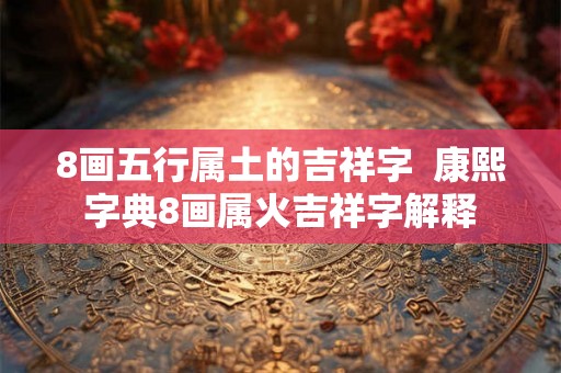 8画五行属土的吉祥字 康熙字典8画属火吉祥字解释 8画五行属土的吉祥字 康熙字典8画属火吉祥字解释
