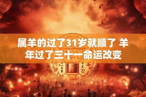 属羊的过了31岁就顺了 羊年过了三十一命运改变