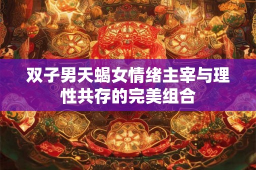双子男天蝎女情绪主宰与理性共存的完美组合