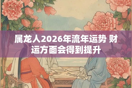 属龙人2026年流年运势 财运方面会得到提升