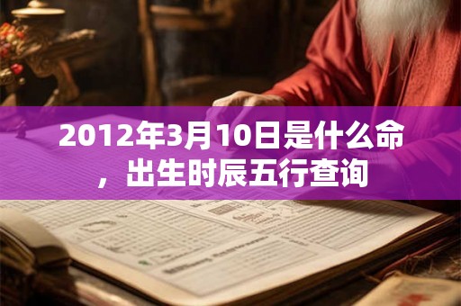 2012年3月10日是什么命，出生时辰五行查询
